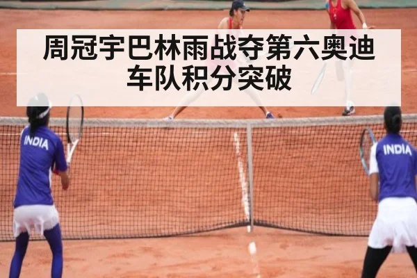 周冠宇巴林雨战夺第六奥迪车队积分突破