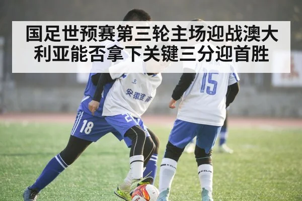 国足世预赛第三轮主场迎战澳大利亚能否拿下关键三分迎首胜